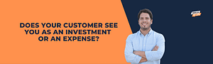 Does your customer see you as an investment or an expense